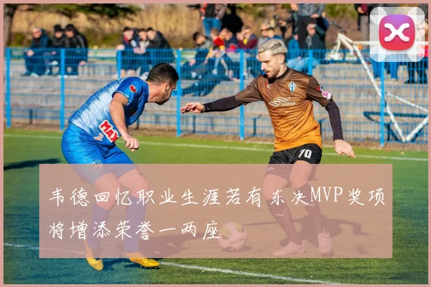韦德回忆职业生涯若有东决MVP奖项将增添荣誉一两座