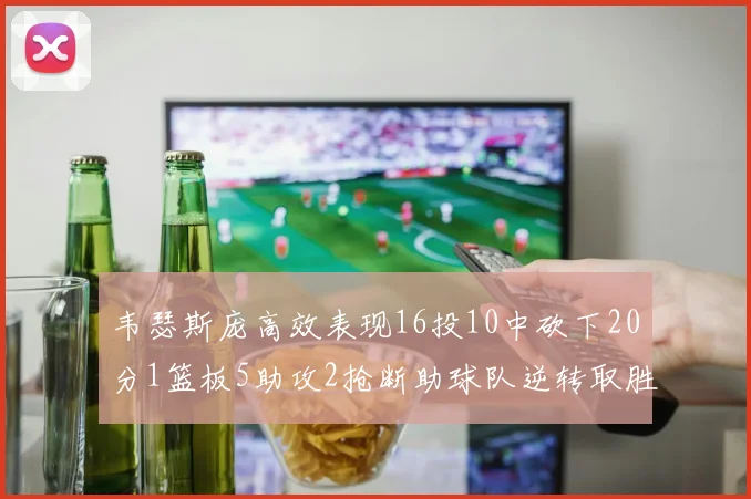 韦瑟斯庞高效表现16投10中砍下20分1篮板5助攻2抢断助球队逆转取胜