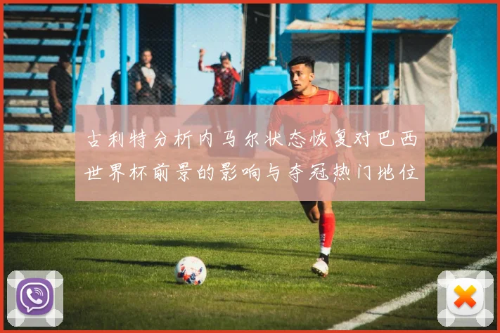 古利特分析内马尔状态恢复对巴西世界杯前景的影响与夺冠热门地位探讨