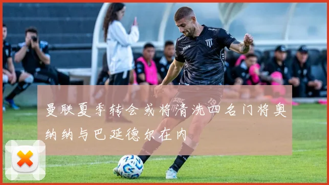 曼联夏季转会或将清洗四名门将奥纳纳与巴延德尔在内
