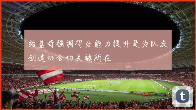 约基奇强调得分能力提升是为队友创造机会的关键所在