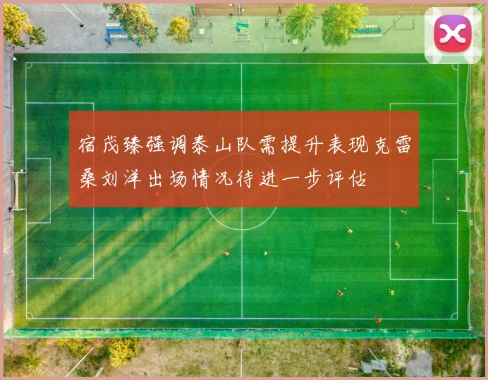 宿茂臻强调泰山队需提升表现克雷桑刘洋出场情况待进一步评估