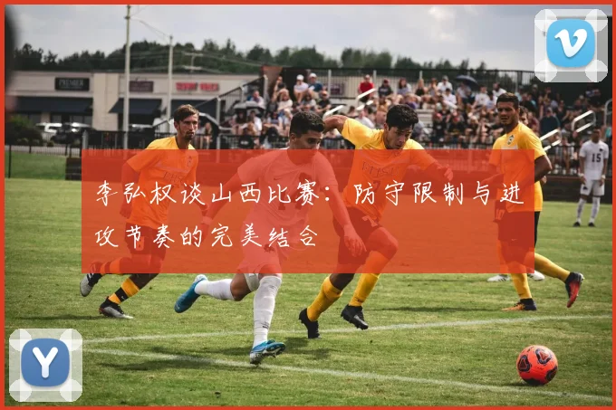 李弘权谈山西比赛：防守限制与进攻节奏的完美结合
