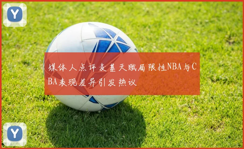 媒体人点评麦基天赋局限性NBA与CBA表现差异引发热议