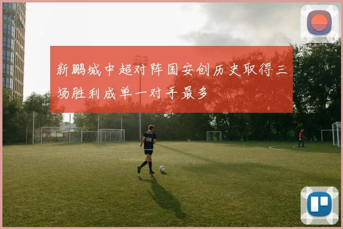 新鹏城中超对阵国安创历史取得三场胜利成单一对手最多