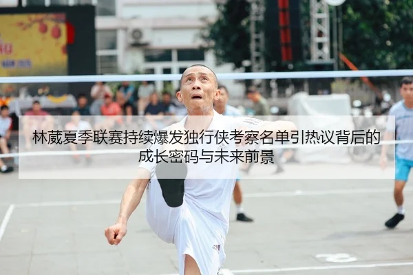 林葳夏季联赛持续爆发独行侠考察名单引热议背后的成长密码与未来前景